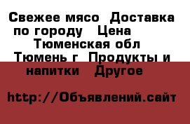 Свежее мясо. Доставка по городу › Цена ­ 210 - Тюменская обл., Тюмень г. Продукты и напитки » Другое   